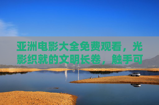 亚洲电影大全免费观看,光影织就的文明长卷,触手可及的文化盛宴,光影织就文明长卷,亚洲电影免费观看的文化盛宴 亚洲电影大全免费观看,光影织就的文明长卷,触手可及的文化盛宴,光影织就文明长卷,亚洲电影免费观看的文化盛宴