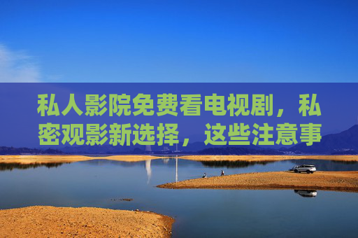 私人影院免费看电视剧,私密观影新选择,这些注意事项需知晓,私人影院免费看电视剧,私密观影新选择与注意事项 私人影院免费看电视剧,私密观影新选择,这些注意事项需知晓,私人影院免费看电视剧,私密观影新选择与注意事项
