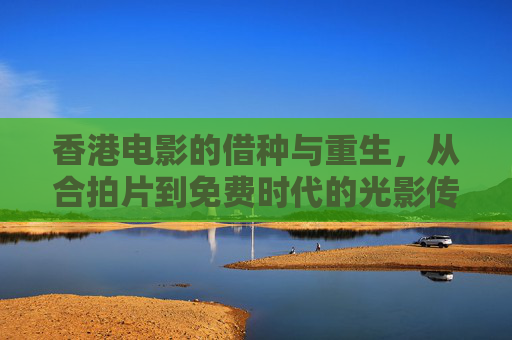 香港电影的借种与重生,从合拍片到免费时代的光影传承,借种重生,从合拍片到免费时代的香港电影光影传承 香港电影的借种与重生,从合拍片到免费时代的光影传承,借种重生,从合拍片到免费时代的香港电影光影传承