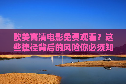 欧美高清电影免费观看?这些捷径背后的风险你必须知道,免费看欧美高清电影?这些风险你必须知道! 欧美高清电影免费观看?这些捷径背后的风险你必须知道,免费看欧美高清电影?这些风险你必须知道!