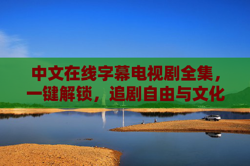 中文在线字幕电视剧全集,一键解锁,追剧自由与文化共鸣的全新体验,一键解锁中文在线字幕电视剧全集,追剧自由与文化共鸣新体验 中文在线字幕电视剧全集,一键解锁,追剧自由与文化共鸣的全新体验,一键解锁中文在线字幕电视剧全集,追剧自由与文化共鸣新体验