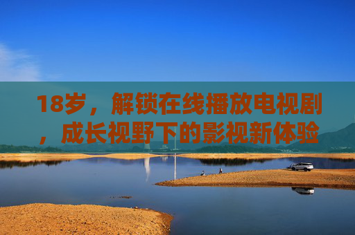 18岁，解锁在线播放电视剧，成长视野下的影视新体验，18岁解锁，成长视野下的影视新体验