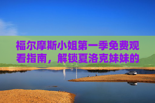 福尔摩斯小姐第一季免费观看指南，解锁夏洛克妹妹的探案传奇，福尔摩斯小姐第一季免费观看指南，解锁夏洛克妹妹探案传奇