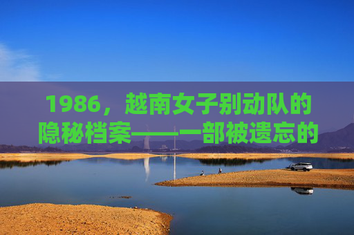 1986,越南女子别动队的隐秘档案——一部被遗忘的战争史诗,1986,越南女子别动队的隐秘战争史诗 1986,越南女子别动队的隐秘档案——一部被遗忘的战争史诗,1986,越南女子别动队的隐秘战争史诗