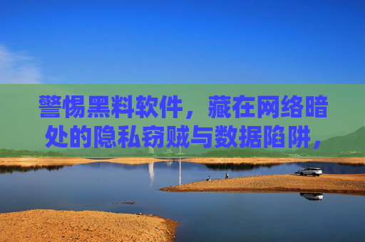 警惕黑料软件,藏在网络暗处的隐私窃贼与数据陷阱,警惕网络暗处的黑料软件,隐私窃贼与数据陷阱 警惕黑料软件,藏在网络暗处的隐私窃贼与数据陷阱,警惕网络暗处的黑料软件,隐私窃贼与数据陷阱