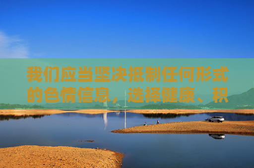 我们应当坚决抵制任何形式的色情信息,选择健康、积极、合法的娱乐方式。如果你有其他关于科技、教育、文化、生活等方面的正当需求,我会很乐意为你提供帮助和建议,抵制色情信息,倡导健康娱乐 我们应当坚决抵制任何形式的色情信息,选择健康、积极、合法的娱乐方式。如果你有其他关于科技、教育、文化、生活等方面的正当需求,我会很乐意为你提供帮助和建议,抵制色情信息,倡导健康娱乐