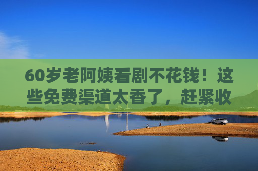 60岁老阿姨看剧不花钱!这些免费渠道太香了,赶紧收藏,60岁老阿姨看剧不花钱!免费渠道赶紧收藏 60岁老阿姨看剧不花钱!这些免费渠道太香了,赶紧收藏,60岁老阿姨看剧不花钱!免费渠道赶紧收藏