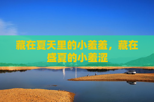 藏在夏天里的小羞羞,藏在盛夏的小羞涩 藏在夏天里的小羞羞,藏在盛夏的小羞涩