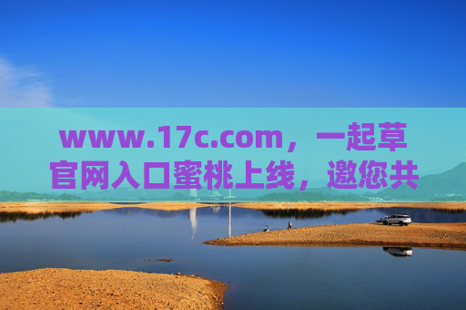 www.17c.com,一起草官网入口蜜桃上线,邀您共赴甜蜜之旅,17c.com蜜桃上线邀您共赴甜蜜之旅 www.17c.com,一起草官网入口蜜桃上线,邀您共赴甜蜜之旅,17c.com蜜桃上线邀您共赴甜蜜之旅
