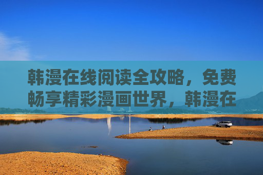 韩漫在线阅读全攻略,免费畅享精彩漫画世界,韩漫在线阅读全攻略,免费畅享精彩漫画世界 韩漫在线阅读全攻略,免费畅享精彩漫画世界,韩漫在线阅读全攻略,免费畅享精彩漫画世界
