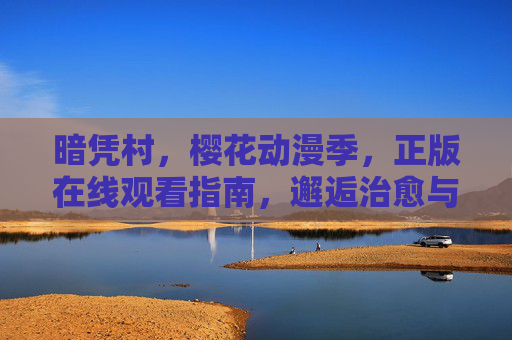 暗凭村,樱花动漫季,正版在线观看指南,邂逅治愈与奇幻,暗凭村樱花动漫季,正版在线观看指南,邂逅治愈与奇幻 暗凭村,樱花动漫季,正版在线观看指南,邂逅治愈与奇幻,暗凭村樱花动漫季,正版在线观看指南,邂逅治愈与奇幻