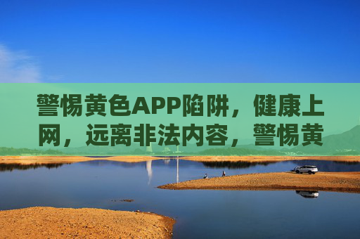 警惕黄色APP陷阱,健康上网,远离非法内容,警惕黄色APP陷阱 健康上网远离非法内容 警惕黄色APP陷阱,健康上网,远离非法内容,警惕黄色APP陷阱 健康上网远离非法内容