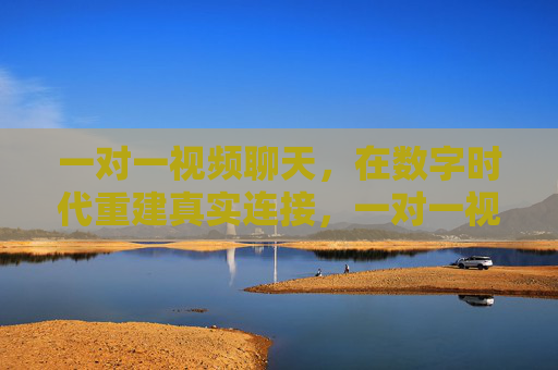 一对一视频聊天,在数字时代重建真实连接,一对一视频聊天,重建数字时代的真实连接 一对一视频聊天,在数字时代重建真实连接,一对一视频聊天,重建数字时代的真实连接