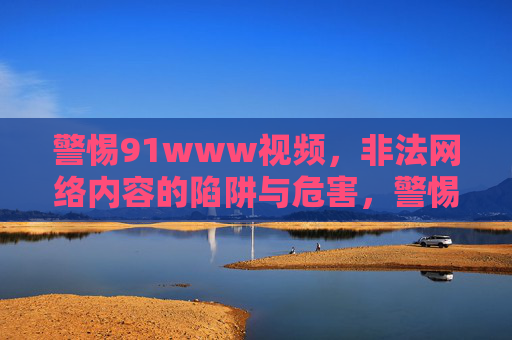 警惕91www视频,非法网络内容的陷阱与危害,警惕91www视频,非法网络内容的陷阱与危害 警惕91www视频,非法网络内容的陷阱与危害,警惕91www视频,非法网络内容的陷阱与危害