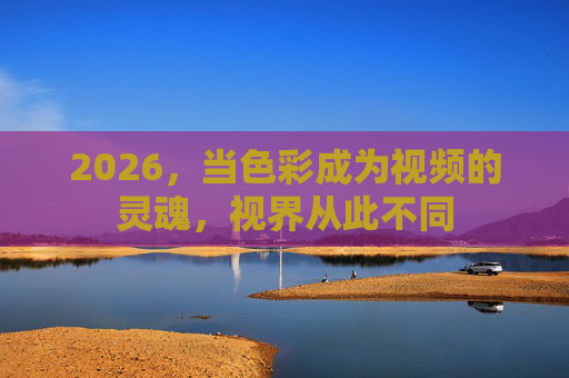 2026,当色彩成为视频的灵魂,视界从此不同 2026,当色彩成为视频的灵魂,视界从此不同