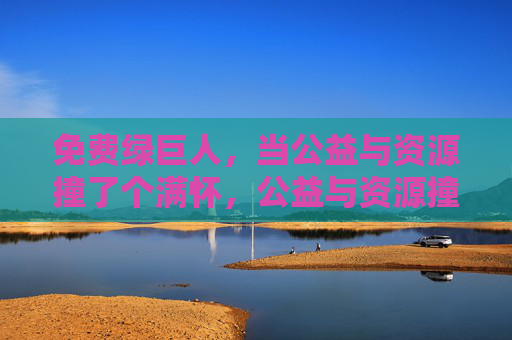 免费绿巨人,当公益与资源撞了个满怀,公益与资源撞出免费绿巨人 免费绿巨人,当公益与资源撞了个满怀,公益与资源撞出免费绿巨人