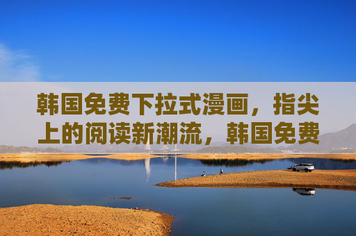 韩国免费下拉式漫画，指尖上的阅读新潮流，韩国免费下拉式漫画，指尖阅读新潮流