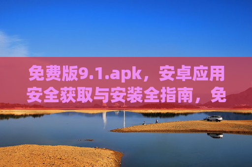 免费版9.1.apk，安卓应用安全获取与安装全指南，免费版9.1.apk 安卓应用安全获取与安装全指南