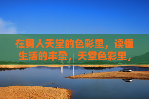 在男人天堂的色彩里,读懂生活的丰盈,天堂色彩里,读生活丰盈 在男人天堂的色彩里,读懂生活的丰盈,天堂色彩里,读生活丰盈
