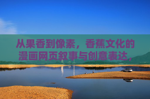 从果香到像素,香蕉文化的漫画网页叙事与创意表达,从果香到像素,香蕉文化的漫画网页叙事与创意表达 从果香到像素,香蕉文化的漫画网页叙事与创意表达,从果香到像素,香蕉文化的漫画网页叙事与创意表达