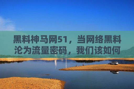 黑料神马网51,当网络黑料沦为流量密码,我们该如何守住信息边界?网络黑料沦为流量密码,我们如何守住信息边界? 黑料神马网51,当网络黑料沦为流量密码,我们该如何守住信息边界?网络黑料沦为流量密码,我们如何守住信息边界?