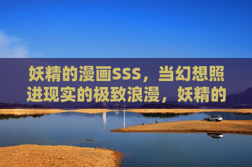 妖精的漫画SSS,当幻想照进现实的极致浪漫,妖精的极致浪漫,幻想照进现实 妖精的漫画SSS,当幻想照进现实的极致浪漫,妖精的极致浪漫,幻想照进现实