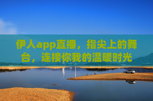 伊人app直播，指尖上的舞台，连接你我的温暖时光