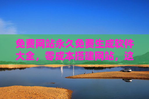 免费网站永久免费生成软件大全，零成本搭建网站，这些工具任你选！免费永久网站生成工具大全，零成本搭建任你选