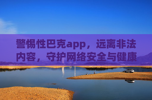 警惕性巴克app，远离非法内容，守护网络安全与健康，警惕性巴克app，远离非法内容，守护网络安全与健康