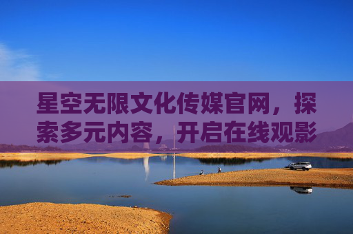 星空无限文化传媒官网,探索多元内容,开启在线观影新体验,星空无限文化传媒官网,探索多元内容,开启在线观影新体验 星空无限文化传媒官网,探索多元内容,开启在线观影新体验,星空无限文化传媒官网,探索多元内容,开启在线观影新体验