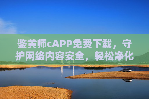 鉴黄师cAPP免费下载，守护网络内容安全，轻松净化指尖世界，鉴黄师cAPP，守护网络内容安全，净化指尖世界