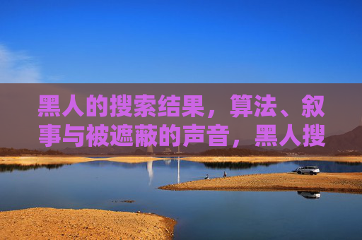 黑人的搜索结果,算法、叙事与被遮蔽的声音,黑人搜索结果,算法、叙事与被遮蔽的声音 黑人的搜索结果,算法、叙事与被遮蔽的声音,黑人搜索结果,算法、叙事与被遮蔽的声音