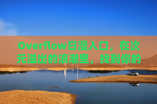 Overflow日漫入口，在次元溢出的浪潮里，找到你的热爱栖息地，Overflow日漫入口，次元溢出浪潮里的热爱栖息地