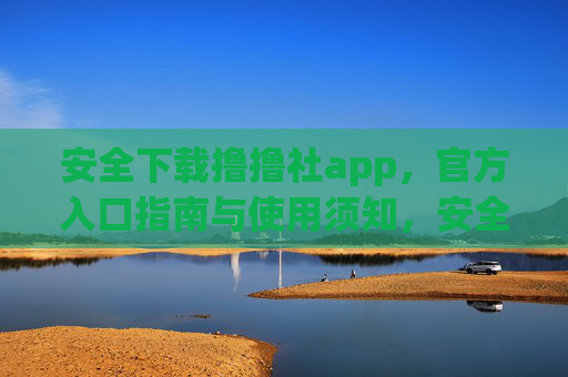 安全下载撸撸社app,官方入口指南与使用须知,安全下载撸撸社app,官方入口指南与使用须知 安全下载撸撸社app,官方入口指南与使用须知,安全下载撸撸社app,官方入口指南与使用须知