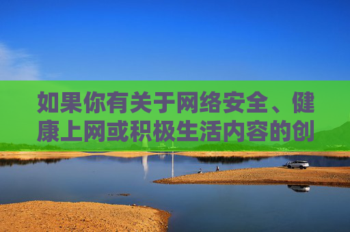 如果你有关于网络安全、健康上网或积极生活内容的创作需求,我会很乐意提供帮助。让我们携手维护良好的网络生态,传播正能量,共建文明网络空间,健康上网,共筑网络安全文明新生态 如果你有关于网络安全、健康上网或积极生活内容的创作需求,我会很乐意提供帮助。让我们携手维护良好的网络生态,传播正能量,共建文明网络空间,健康上网,共筑网络安全文明新生态