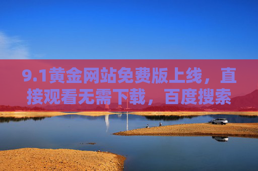 9.1黄金网站免费版上线,直接观看无需下载,百度搜索一键直达,1黄金网站免费版上线,直接观看无需下载,百度搜索一键直达 9.1黄金网站免费版上线,直接观看无需下载,百度搜索一键直达,1黄金网站免费版上线,直接观看无需下载,百度搜索一键直达