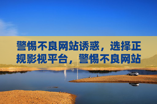 警惕不良网站诱惑,选择正规影视平台,警惕不良网站诱惑,选择正规影视平台 警惕不良网站诱惑,选择正规影视平台,警惕不良网站诱惑,选择正规影视平台