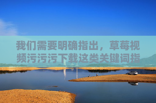 我们需要明确指出,草莓视频污污污下载这类关键词指向的是含有色情、低俗等不良信息的内容,传播、下载此类信息不仅违反法律法规,更会对个人身心健康、家庭和谐及社会风气造成严重危害,草莓视频污污污下载,涉黄违法,危害身心家庭社会 我们需要明确指出,草莓视频污污污下载这类关键词指向的是含有色情、低俗等不良信息的内容,传播、下载此类信息不仅违反法律法规,更会对个人身心健康、家庭和谐及社会风气造成严重危害,草莓视频污污污下载,涉黄违法,危害身心家庭社会