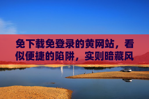 免下载免登录的黄网站,看似便捷的陷阱,实则暗藏风险,免下载免登录黄网站,便捷表象下的风险陷阱 免下载免登录的黄网站,看似便捷的陷阱,实则暗藏风险,免下载免登录黄网站,便捷表象下的风险陷阱