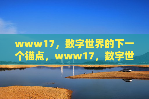 www17，数字世界的下一个锚点，www17，数字世界的下一个锚点