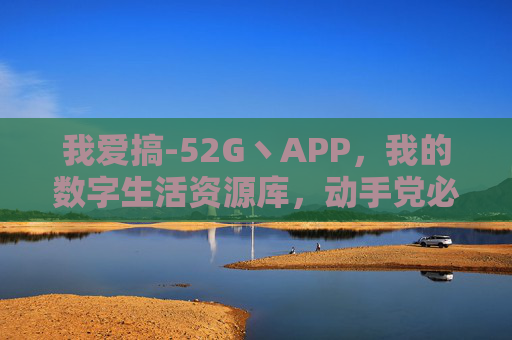我爱搞-52G丶APP，我的数字生活资源库，动手党必备的快乐引擎！52G丶APP，动手党必备的数字生活快乐资源库