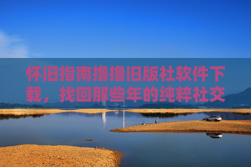 怀旧指南撸撸旧版社软件下载,找回那些年的纯粹社交时光,旧版社交软件下载,找回那些年的纯粹社交时光 怀旧指南撸撸旧版社软件下载,找回那些年的纯粹社交时光,旧版社交软件下载,找回那些年的纯粹社交时光