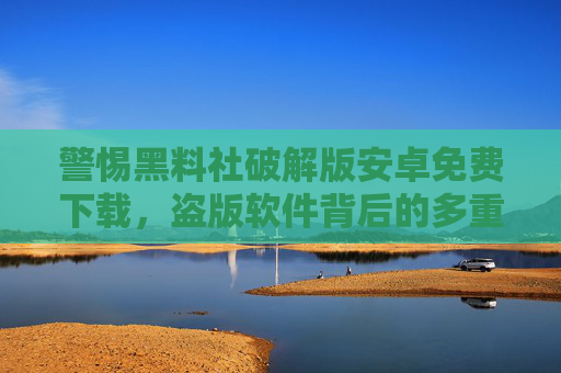 警惕黑料社破解版安卓免费下载,盗版软件背后的多重风险与法律警示,警惕黑料社破解版安卓下载,盗版软件的多重风险与法律警示 警惕黑料社破解版安卓免费下载,盗版软件背后的多重风险与法律警示,警惕黑料社破解版安卓下载,盗版软件的多重风险与法律警示