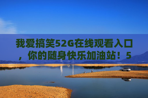 我爱搞笑52G在线观看入口，你的随身快乐加油站！52G随身快乐加油站，搞笑在线观看入口