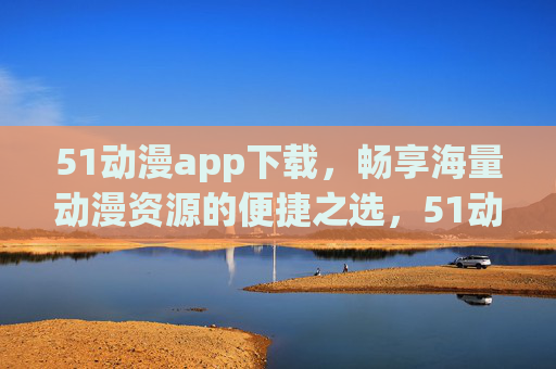 51动漫app下载,畅享海量动漫资源的便捷之选,51动漫app下载,海量动漫资源的便捷之选 51动漫app下载,畅享海量动漫资源的便捷之选,51动漫app下载,海量动漫资源的便捷之选