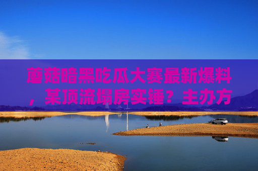 蘑菇暗黑吃瓜大赛最新爆料,某顶流塌房实锤?主办方深夜声明引爆舆论,网友,这瓜保熟吗?蘑菇暗黑吃瓜大赛顶流塌房实锤,主办方声明引网友质疑瓜保熟吗 蘑菇暗黑吃瓜大赛最新爆料,某顶流塌房实锤?主办方深夜声明引爆舆论,网友,这瓜保熟吗?蘑菇暗黑吃瓜大赛顶流塌房实锤,主办方声明引网友质疑瓜保熟吗