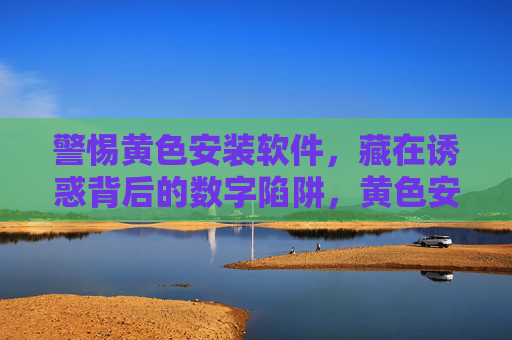 警惕黄色安装软件,藏在诱惑背后的数字陷阱,黄色安装软件,诱惑背后的数字陷阱 警惕黄色安装软件,藏在诱惑背后的数字陷阱,黄色安装软件,诱惑背后的数字陷阱