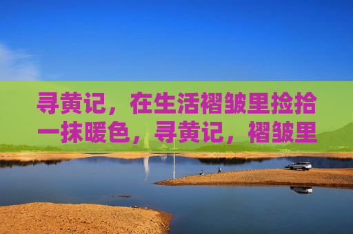 寻黄记,在生活褶皱里捡拾一抹暖色,寻黄记,褶皱里拾暖 寻黄记,在生活褶皱里捡拾一抹暖色,寻黄记,褶皱里拾暖