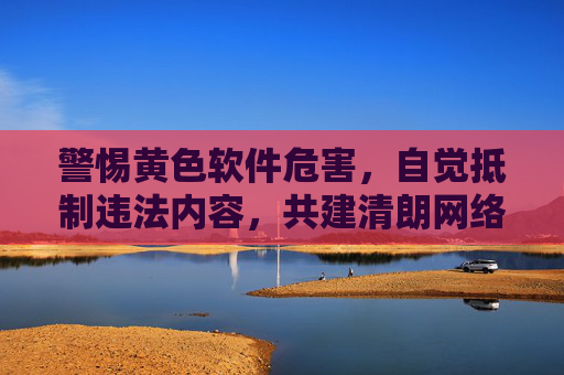 警惕黄色软件危害，自觉抵制违法内容，共建清朗网络空间，警惕黄色软件危害 共筑清朗网络空间