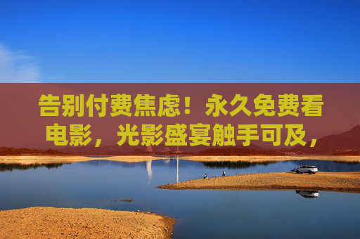 告别付费焦虑!永久免费看电影,光影盛宴触手可及,告别付费焦虑,永久免费畅享光影盛宴 告别付费焦虑!永久免费看电影,光影盛宴触手可及,告别付费焦虑,永久免费畅享光影盛宴